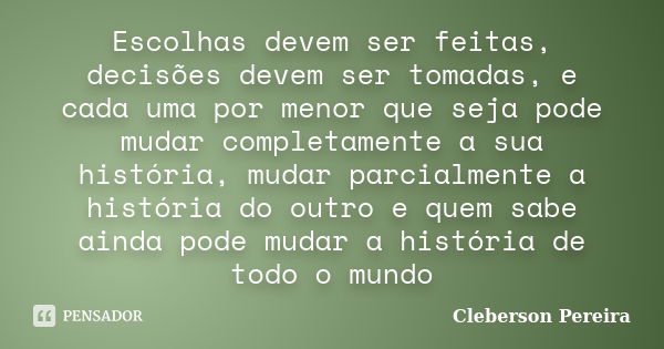 Escolhas devem ser feitas, decisões devem ser tomadas, e cada uma por menor que seja pode mudar completamente a sua história, mudar parcialmente a história do o... Frase de Cleberson Pereira.