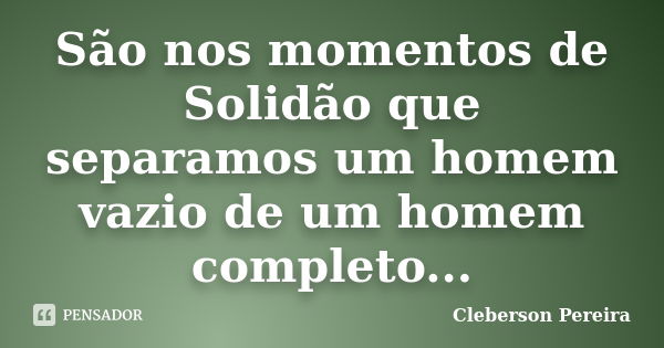 São nos momentos de Solidão que separamos um homem vazio de um homem completo...... Frase de Cleberson Pereira.