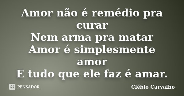 Amor não é remédio pra curar Nem arma pra matar Amor é simplesmente amor E tudo que ele faz é amar.... Frase de Clébio Carvalho.