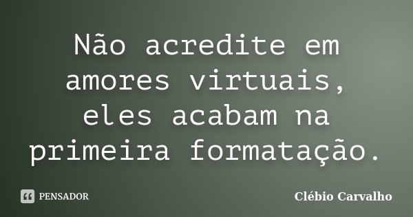 Não acredite em amores virtuais, eles acabam na primeira formatação.... Frase de Clébio Carvalho.