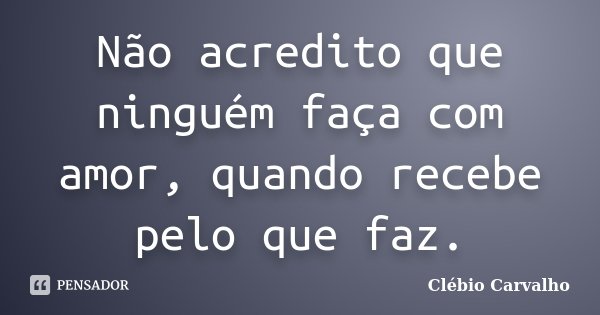 Não acredito que ninguém faça com amor, quando recebe pelo que faz.... Frase de Clébio Carvalho.
