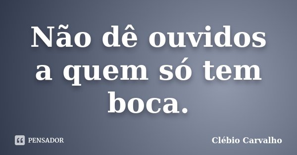 Não dê ouvidos a quem só tem boca.... Frase de Clébio Carvalho.
