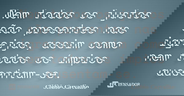Nem todos os justos são presentes nas igrejas, assim como nem todos os ímpios ausentam-se.... Frase de Clébio Carvalho.