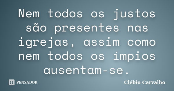 Nem todos os justos são presentes nas igrejas, assim como nem todos os ímpios ausentam-se.... Frase de Clébio Carvalho.