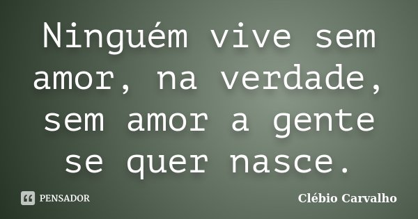Ninguém vive sem amor, na verdade, sem amor a gente se quer nasce.... Frase de Clébio Carvalho.