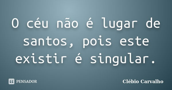 O céu não é lugar de santos, pois este existir é singular.... Frase de Clébio Carvalho.