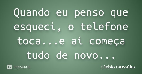 Quando eu penso que esqueci, o telefone toca...e aí começa tudo de novo...... Frase de Clébio Carvalho.