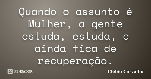 Quando o assunto é Mulher, a gente estuda, estuda, e ainda fica de recuperação.... Frase de Clébio Carvalho.