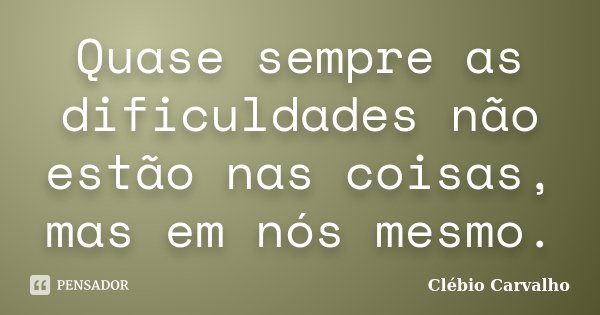 Quase sempre as dificuldades não estão nas coisas, mas em nós mesmo.... Frase de Clébio Carvalho.