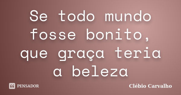 Se todo mundo fosse bonito, que graça teria a beleza... Frase de Clébio Carvalho.