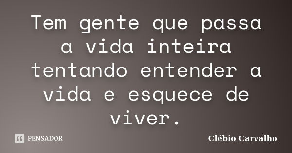 Tem gente que passa a vida inteira tentando entender a vida e esquece de viver.... Frase de Clebio Carvalho.