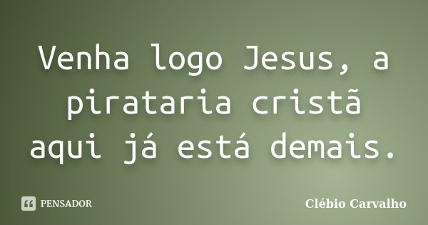 Venha logo Jesus, a pirataria cristã aqui já está demais.... Frase de Clébio Carvalho.