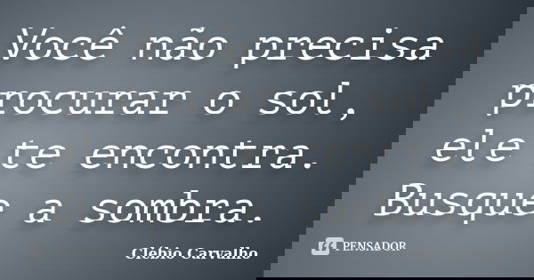 Você não precisa procurar o sol, ele te encontra. Busque a sombra.... Frase de Clébio Carvalho.