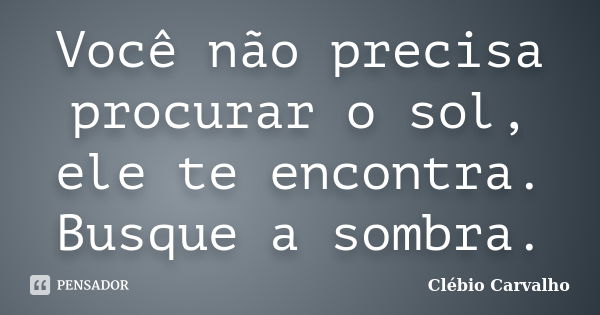 Você não precisa procurar o sol, ele te encontra. Busque a sombra.... Frase de Clébio Carvalho.