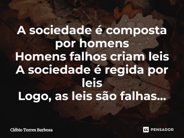 ⁠A sociedade é composta por homens Homens falhos criam leis A sociedade é regida por leis Logo, as leis são falhas...... Frase de Clébio Torres Barbosa.