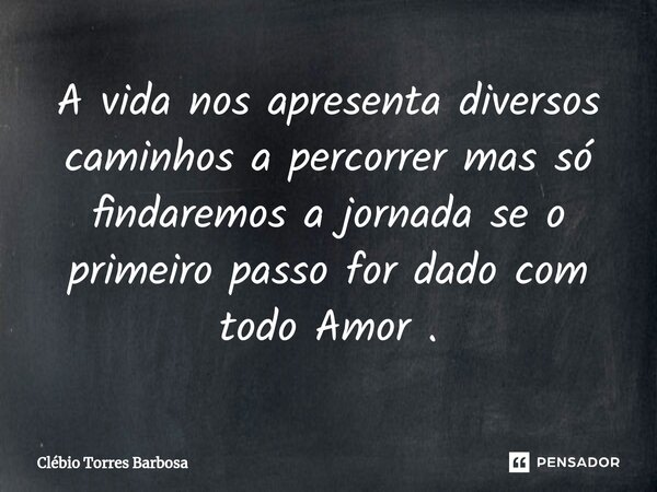 ⁠A vida nos apresenta diversos caminhos a percorrer mas só findaremos a jornada se o primeiro passo for dado com todo Amor .... Frase de Clébio Torres Barbosa.