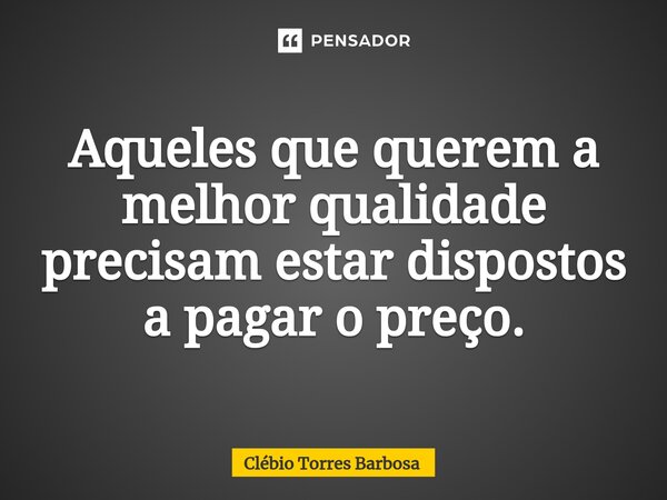 Aqueles que ⁠querem a melhor qualidade precisam estar dispostos a pagar o preço.... Frase de Clébio Torres Barbosa.