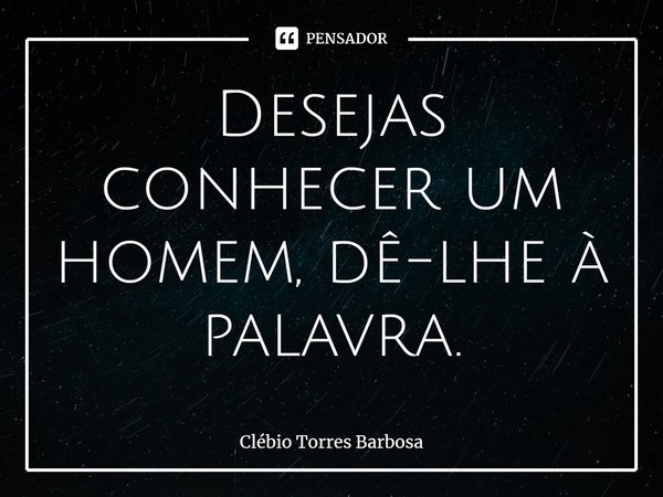 ⁠Desejas conhecer um homem, dê-lhe à palavra.... Frase de Clébio Torres Barbosa.
