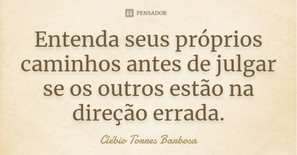 Entenda seus próprios caminhos antes de julgar se os outros estão na direção errada.... Frase de Clébio Torres Barbosa.