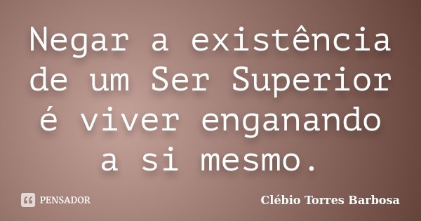 Negar a existência de um Ser Superior é viver enganando a si mesmo.... Frase de Clébio Torres Barbosa.