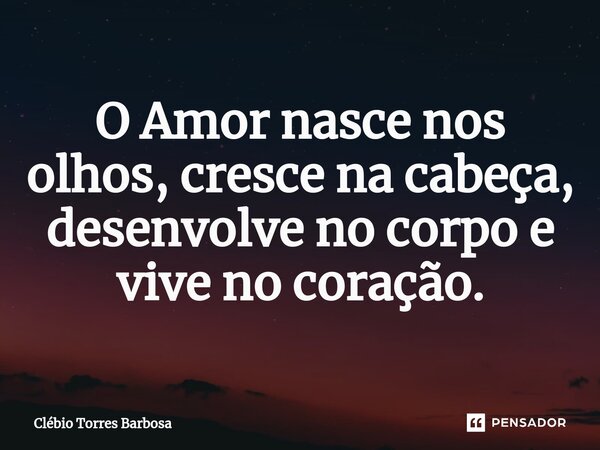⁠O Amor nasce nos olhos, cresce na cabeça, desenvolve no corpo e vive no coração.... Frase de Clébio Torres Barbosa.