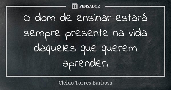 O dom de ensinar estará sempre presente na vida daqueles que querem aprender.... Frase de Clébio Torres Barbosa.