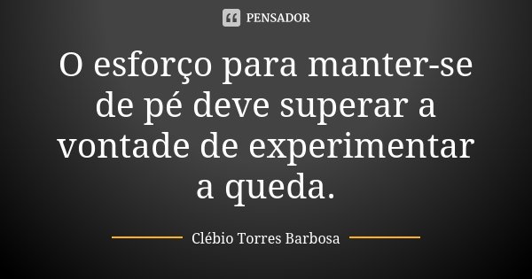 O esforço para manter-se de pé deve superar a vontade de experimentar a queda.... Frase de Clébio Torres Barbosa.