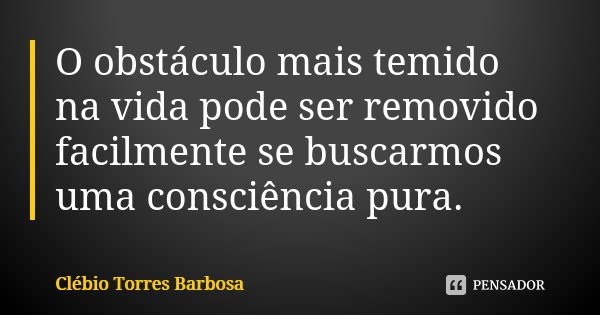 O obstáculo mais temido na vida pode ser removido facilmente se buscarmos uma consciência pura.... Frase de Clébio Torres Barbosa.