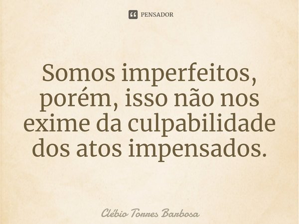⁠Somos imperfeitos, porém, isso não nos exime da culpabilidade dos atos impensados.... Frase de Clébio Torres Barbosa.