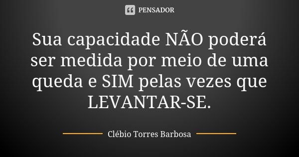 Sua capacidade NÃO poderá ser medida por meio de uma queda e SIM pelas vezes que LEVANTAR-SE.... Frase de Clébio Torres Barbosa.