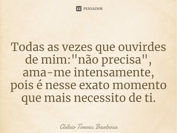 ⁠Todas as vezes que ouvirdes de mim: "não precisa", ama-me intensamente, pois é nesse exato momento que mais necessito de ti.... Frase de Clébio Torres Barbosa.