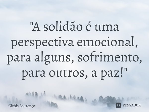⁠"A solidão é uma perspectiva emocional, para alguns, sofrimento, para outros, a paz!"... Frase de Clebis Lourenço.