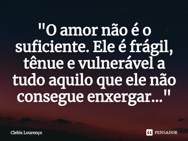 "O amor não é o suficiente. ⁠Ele é frágil, tênue e vulnerável a tudo aquilo que ele não consegue enxergar..."... Frase de Clebis Lourenço.
