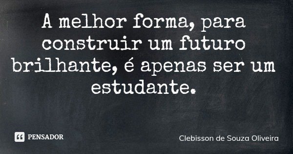 A melhor forma, para construir um futuro brilhante, é apenas ser um estudante.... Frase de Clebisson de Souza Oliveira.