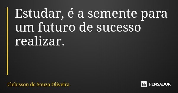 Estudar, é a semente para um futuro de sucesso realizar.... Frase de Clebisson de Souza Oliveira.