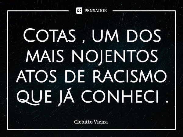 ⁠Cotas , um dos mais nojentos atos de racismo que já conheci .... Frase de Clebitto Vieira.