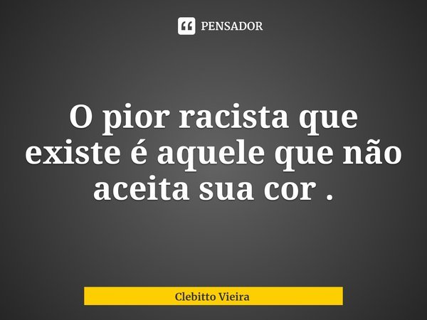 ⁠O pior racista que existe é aquele que não aceita sua cor .... Frase de Clebitto Vieira.