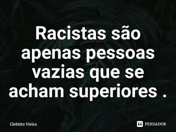 ⁠Racistas são apenas pessoas vazias que se acham superiores .... Frase de Clebitto Vieira.
