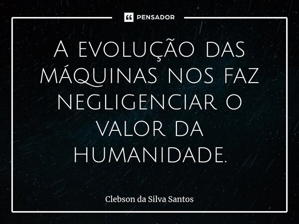 ⁠A evolução das máquinas nos faz negligenciar o valor da humanidade.... Frase de Clebson da Silva Santos.
