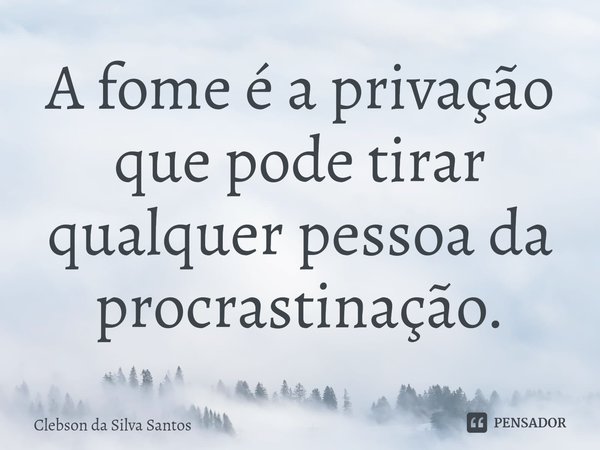 A fome é a privação que pode tirar qualquer pessoa da procrastinação.... Frase de Clebson da Silva Santos.