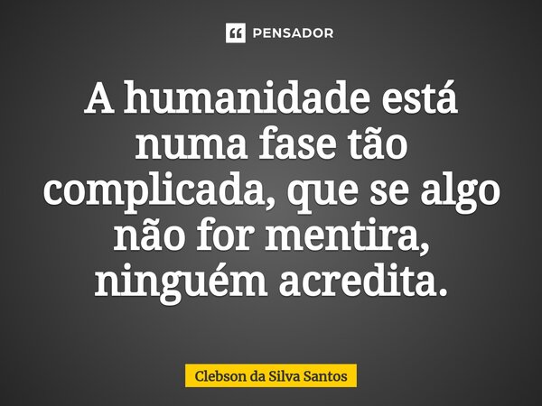 A humanidade está numa fase tão complicada, que se algo não for mentira, ninguém acredita.... Frase de Clebson da Silva Santos.