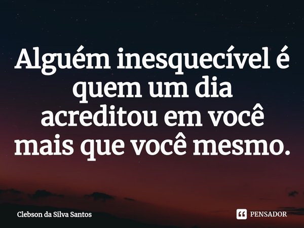 Alguém inesquecível é quem um dia acreditou em você mai⁠s que você mesmo.... Frase de Clebson da Silva Santos.