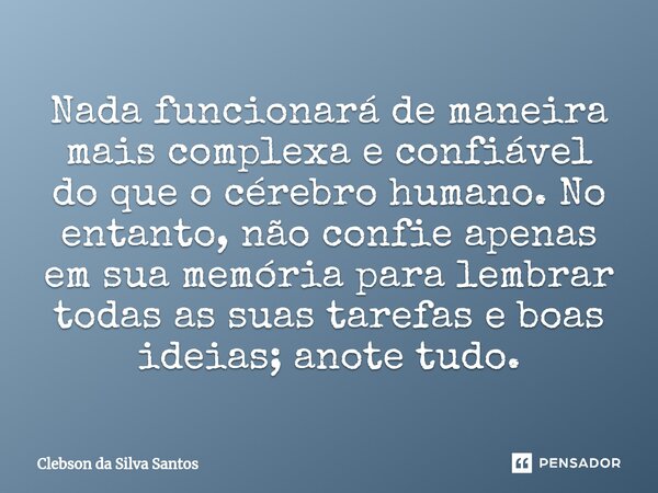 ⁠Nada funcionará de maneira mais complexa e confiável do que o cérebro humano. No entanto, não confie apenas em sua memória para lembrar todas as suas tarefas e... Frase de Clebson da Silva Santos.