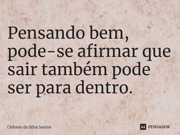 Pensando bem, pode-se afirmar que sair também pode ser para dentro.⁠... Frase de Clebson da Silva Santos.