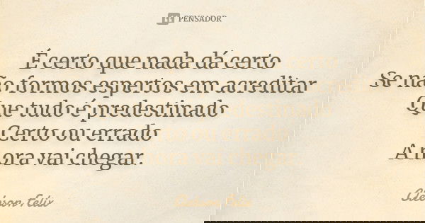 É certo que nada dá certo Se não formos espertos em acreditar Que tudo é predestinado Certo ou errado A hora vai chegar.... Frase de Clebson Felix.