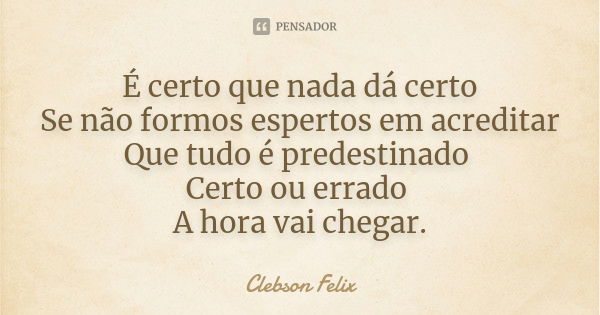 É certo que nada dá certo Se não formos espertos em acreditar Que tudo é predestinado Certo ou errado A hora vai chegar.... Frase de Clebson Felix.