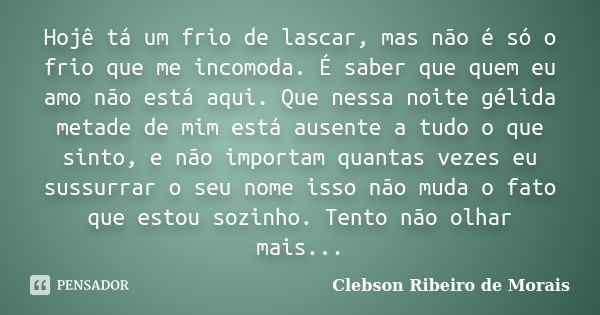 Hojê tá um frio de lascar, mas não é só o frio que me incomoda. É saber que quem eu amo não está aqui. Que nessa noite gélida metade de mim está ausente a tudo ... Frase de Clebson Ribeiro de Morais.