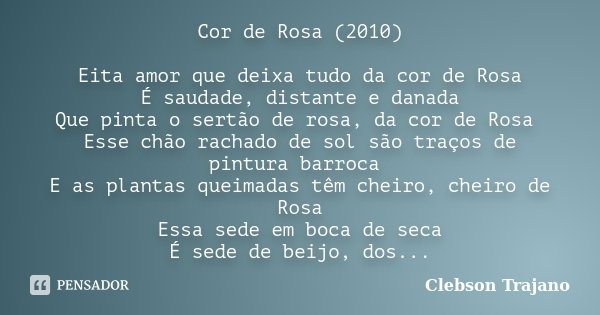 Cor de Rosa (2010) Eita amor que deixa tudo da cor de Rosa É saudade, distante e danada Que pinta o sertão de rosa, da cor de Rosa Esse chão rachado de sol são ... Frase de Clebson Trajano.