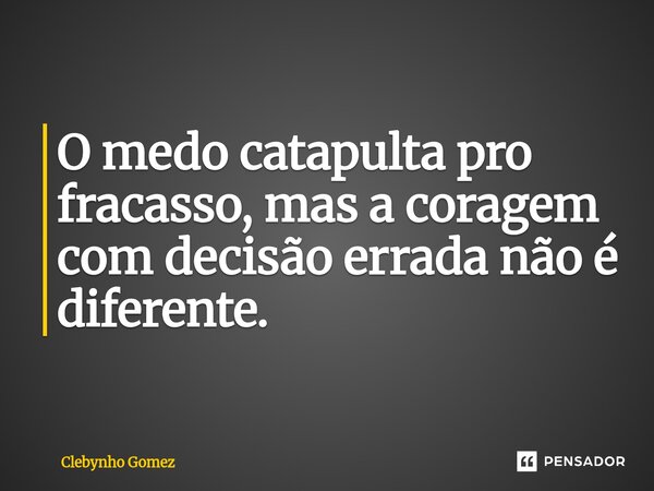 ⁠O medo catapulta pro fracasso, mas a coragem com decisão errada não é diferente.... Frase de Clebynho Gomez.
