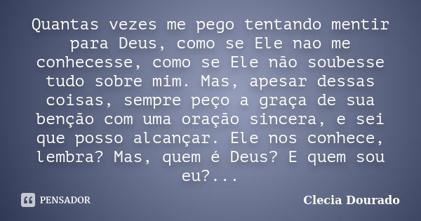 Quantas vezes me pego tentando mentir para Deus, como se Ele nao me conhecesse, como se Ele não soubesse tudo sobre mim. Mas, apesar dessas coisas, sempre peço ... Frase de Clecia Dourado.